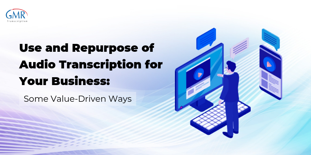 Use and Repurpose of Audio Transcription for Your Business: Some Value-Driven Ways
