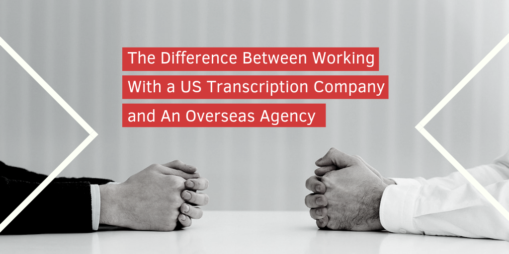 The Difference Between Working With a US Transcription Company and An Overseas Agency