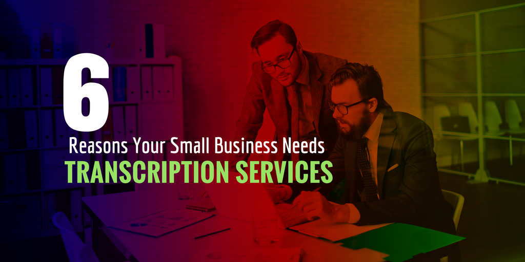 6 Reasons Your Small Business Needs Transcription Services