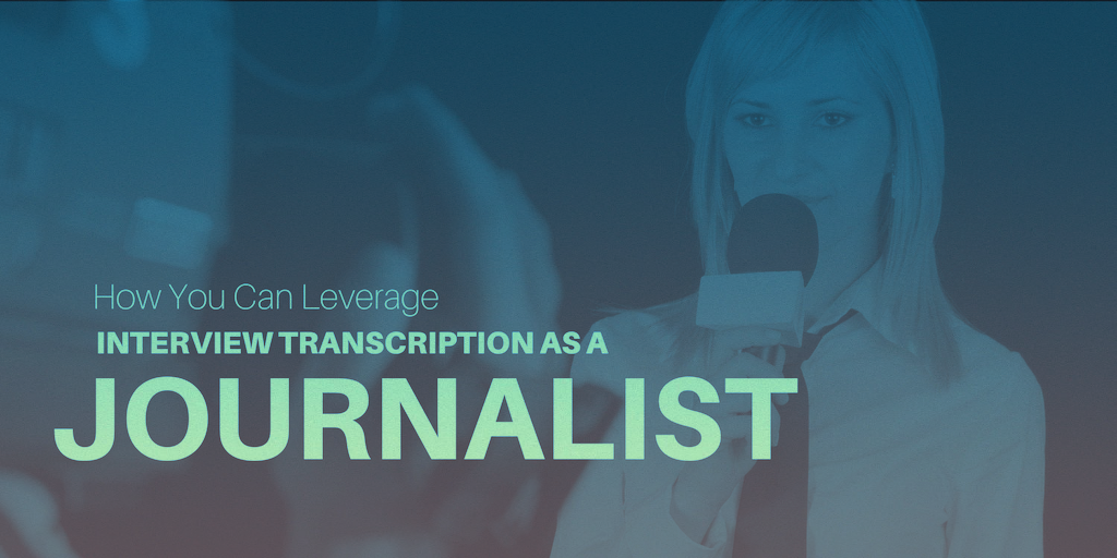 How You Can Leverage Interview Transcription As a Journalist